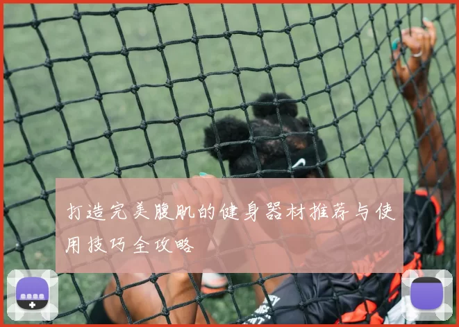 打造完美腹肌的健身器材推荐与使用技巧全攻略