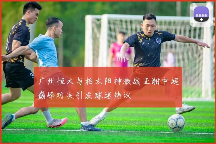 广州恒大与柏太阳神激战正酣中超巅峰对决引发球迷热议