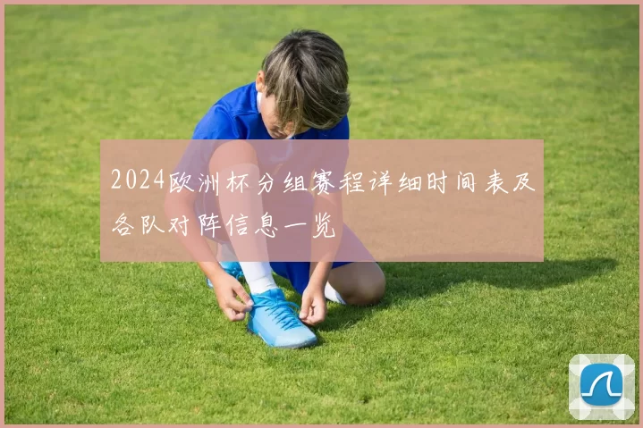 2024欧洲杯分组赛程详细时间表及各队对阵信息一览