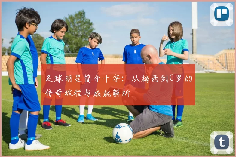 足球明星简介十字：从梅西到C罗的传奇旅程与成就解析