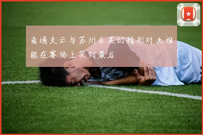 南通支云与苏州东吴的精彩对决谁能在赛场上笑到最后